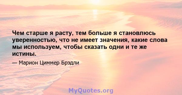 Чем старше я расту, тем больше я становлюсь уверенностью, что не имеет значения, какие слова мы используем, чтобы сказать одни и те же истины.