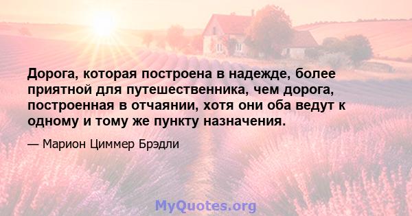 Дорога, которая построена в надежде, более приятной для путешественника, чем дорога, построенная в отчаянии, хотя они оба ведут к одному и тому же пункту назначения.