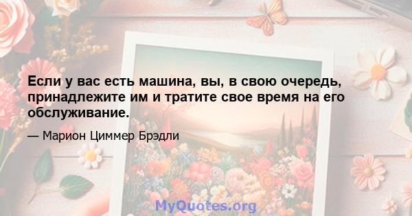 Если у вас есть машина, вы, в свою очередь, принадлежите им и тратите свое время на его обслуживание.