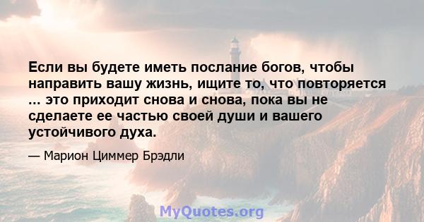 Если вы будете иметь послание богов, чтобы направить вашу жизнь, ищите то, что повторяется ... это приходит снова и снова, пока вы не сделаете ее частью своей души и вашего устойчивого духа.