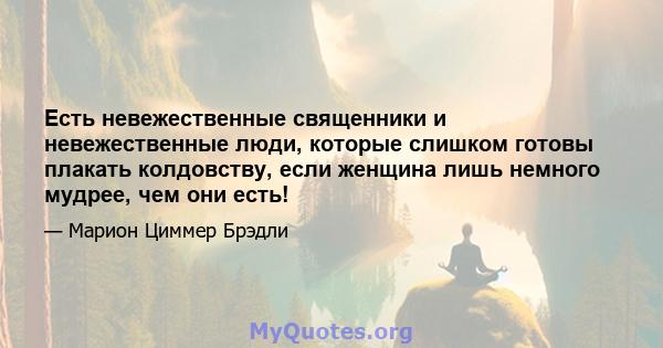 Есть невежественные священники и невежественные люди, которые слишком готовы плакать колдовству, если женщина лишь немного мудрее, чем они есть!