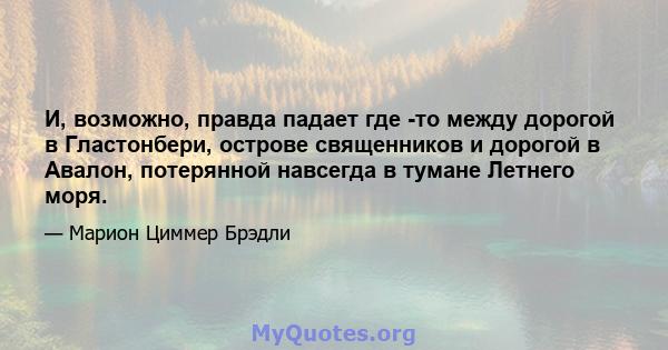 И, возможно, правда падает где -то между дорогой в Гластонбери, острове священников и дорогой в Авалон, потерянной навсегда в тумане Летнего моря.