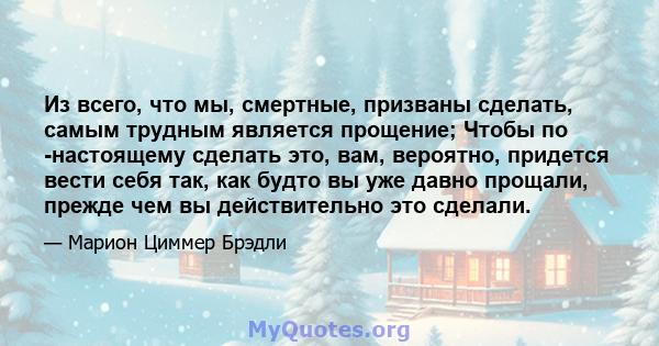 Из всего, что мы, смертные, призваны сделать, самым трудным является прощение; Чтобы по -настоящему сделать это, вам, вероятно, придется вести себя так, как будто вы уже давно прощали, прежде чем вы действительно это