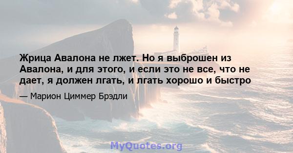 Жрица Авалона не лжет. Но я выброшен из Авалона, и для этого, и если это не все, что не дает, я должен лгать, и лгать хорошо и быстро