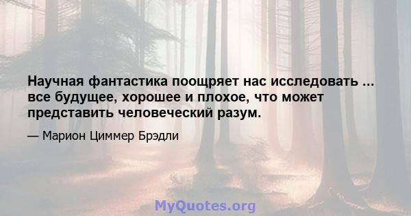 Научная фантастика поощряет нас исследовать ... все будущее, хорошее и плохое, что может представить человеческий разум.