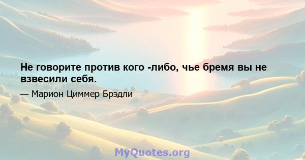 Не говорите против кого -либо, чье бремя вы не взвесили себя.