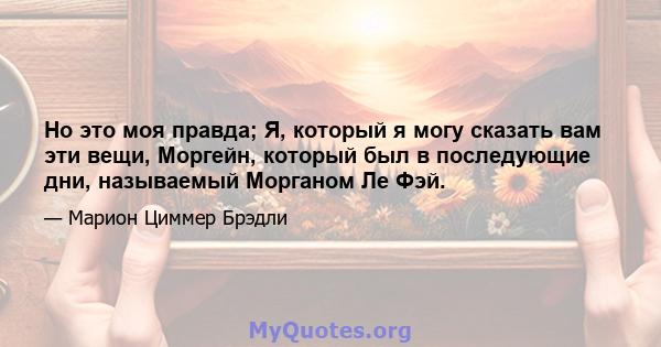 Но это моя правда; Я, который я могу сказать вам эти вещи, Моргейн, который был в последующие дни, называемый Морганом Ле Фэй.