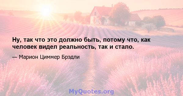 Ну, так что это должно быть, потому что, как человек видел реальность, так и стало.