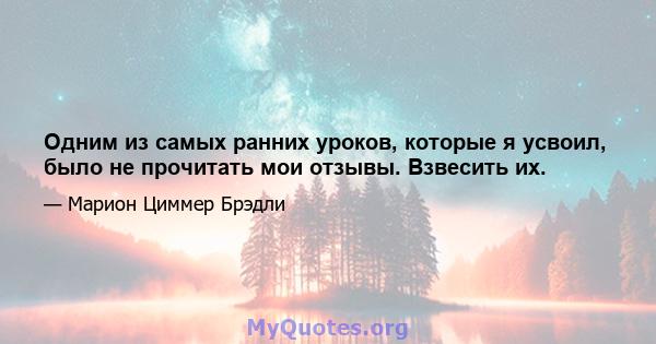 Одним из самых ранних уроков, которые я усвоил, было не прочитать мои отзывы. Взвесить их.