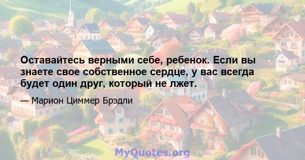 Оставайтесь верными себе, ребенок. Если вы знаете свое собственное сердце, у вас всегда будет один друг, который не лжет.