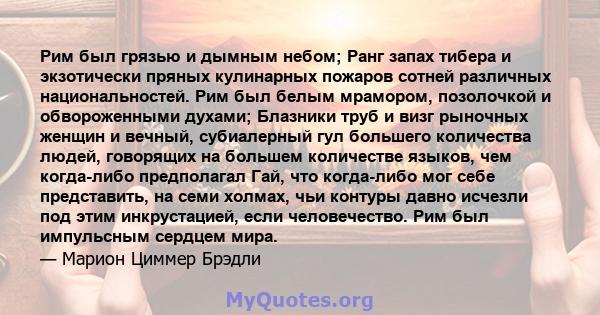 Рим был грязью и дымным небом; Ранг запах тибера и экзотически пряных кулинарных пожаров сотней различных национальностей. Рим был белым мрамором, позолочкой и обвороженными духами; Блазники труб и визг рыночных женщин