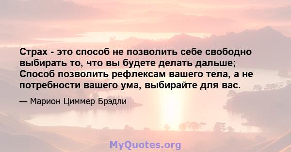 Страх - это способ не позволить себе свободно выбирать то, что вы будете делать дальше; Способ позволить рефлексам вашего тела, а не потребности вашего ума, выбирайте для вас.