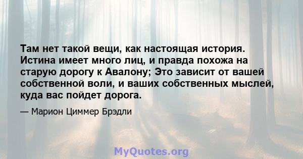 Там нет такой вещи, как настоящая история. Истина имеет много лиц, и правда похожа на старую дорогу к Авалону; Это зависит от вашей собственной воли, и ваших собственных мыслей, куда вас пойдет дорога.