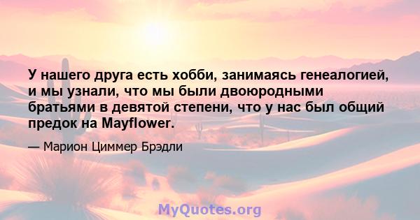 У нашего друга есть хобби, занимаясь генеалогией, и мы узнали, что мы были двоюродными братьями в девятой степени, что у нас был общий предок на Mayflower.