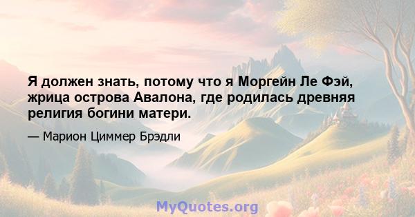 Я должен знать, потому что я Моргейн Ле Фэй, жрица острова Авалона, где родилась древняя религия богини матери.