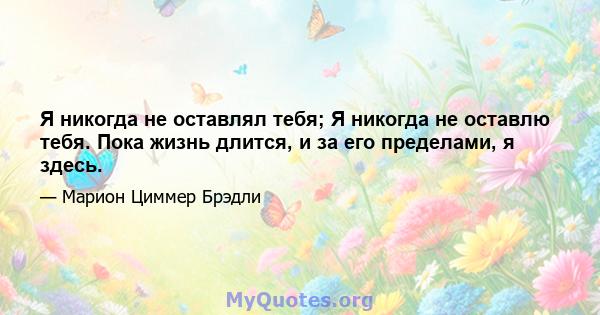 Я никогда не оставлял тебя; Я никогда не оставлю тебя. Пока жизнь длится, и за его пределами, я здесь.