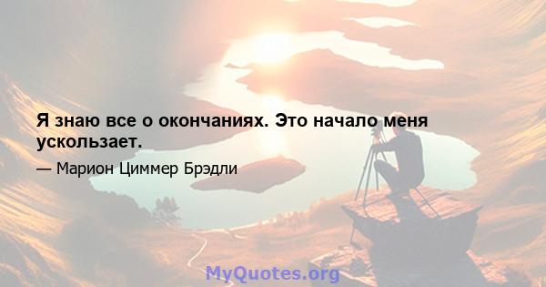 Я знаю все о окончаниях. Это начало меня ускользает.