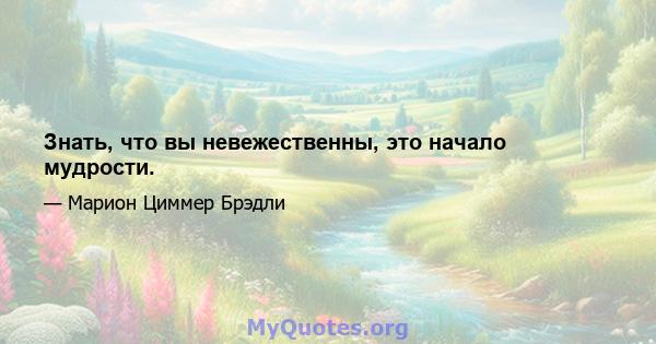 Знать, что вы невежественны, это начало мудрости.