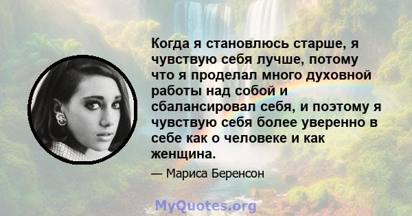 Когда я становлюсь старше, я чувствую себя лучше, потому что я проделал много духовной работы над собой и сбалансировал себя, и поэтому я чувствую себя более уверенно в себе как о человеке и как женщина.