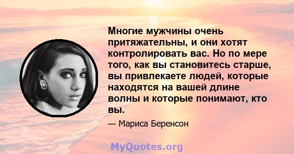 Многие мужчины очень притяжательны, и они хотят контролировать вас. Но по мере того, как вы становитесь старше, вы привлекаете людей, которые находятся на вашей длине волны и которые понимают, кто вы.