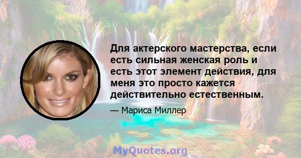 Для актерского мастерства, если есть сильная женская роль и есть этот элемент действия, для меня это просто кажется действительно естественным.