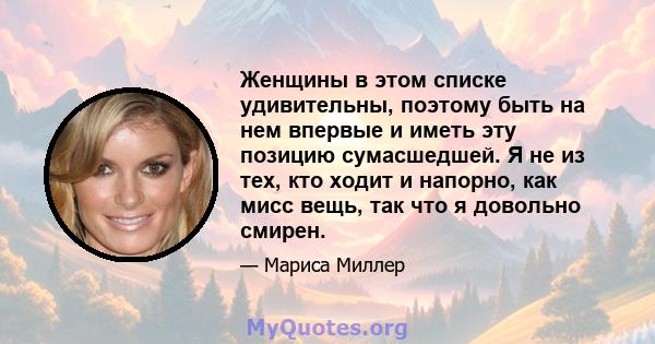 Женщины в этом списке удивительны, поэтому быть на нем впервые и иметь эту позицию сумасшедшей. Я не из тех, кто ходит и напорно, как мисс вещь, так что я довольно смирен.