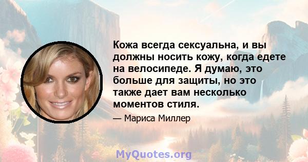 Кожа всегда сексуальна, и вы должны носить кожу, когда едете на велосипеде. Я думаю, это больше для защиты, но это также дает вам несколько моментов стиля.