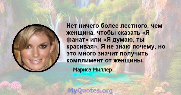 Нет ничего более лестного, чем женщина, чтобы сказать «Я фанат» или «Я думаю, ты красивая». Я не знаю почему, но это много значит получить комплимент от женщины.