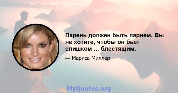 Парень должен быть парнем. Вы не хотите, чтобы он был слишком ... блестящим.