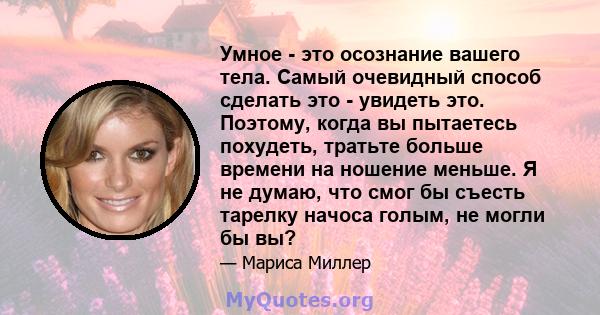 Умное - это осознание вашего тела. Самый очевидный способ сделать это - увидеть это. Поэтому, когда вы пытаетесь похудеть, тратьте больше времени на ношение меньше. Я не думаю, что смог бы съесть тарелку начоса голым,