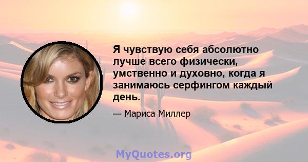 Я чувствую себя абсолютно лучше всего физически, умственно и духовно, когда я занимаюсь серфингом каждый день.