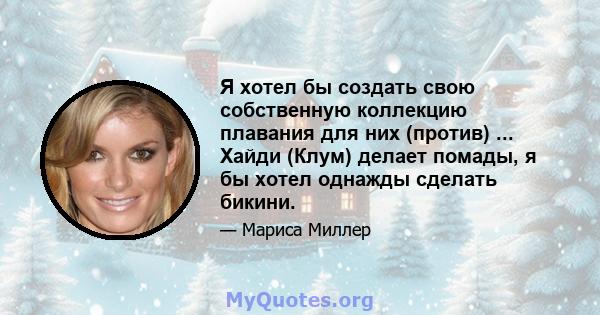 Я хотел бы создать свою собственную коллекцию плавания для них (против) ... Хайди (Клум) делает помады, я бы хотел однажды сделать бикини.