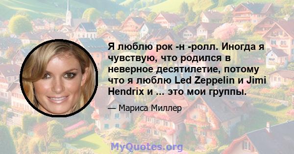 Я люблю рок -н -ролл. Иногда я чувствую, что родился в неверное десятилетие, потому что я люблю Led Zeppelin и Jimi Hendrix и ... это мои группы.