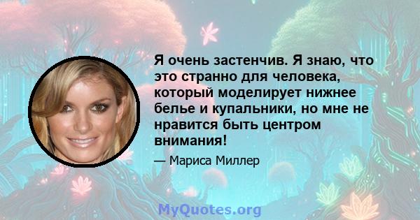 Я очень застенчив. Я знаю, что это странно для человека, который моделирует нижнее белье и купальники, но мне не нравится быть центром внимания!