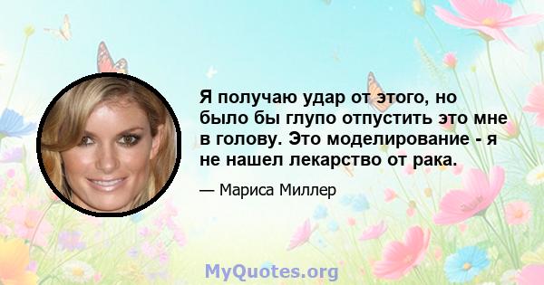 Я получаю удар от этого, но было бы глупо отпустить это мне в голову. Это моделирование - я не нашел лекарство от рака.