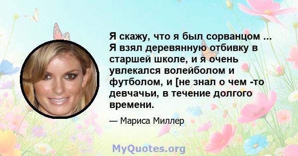 Я скажу, что я был сорванцом ... Я взял деревянную отбивку в старшей школе, и я очень увлекался волейболом и футболом, и [не знал о чем -то девчачьи, в течение долгого времени.