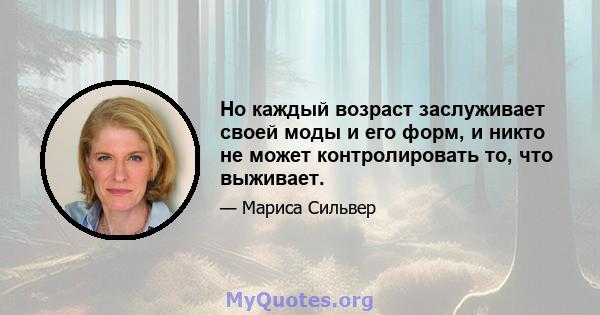 Но каждый возраст заслуживает своей моды и его форм, и никто не может контролировать то, что выживает.