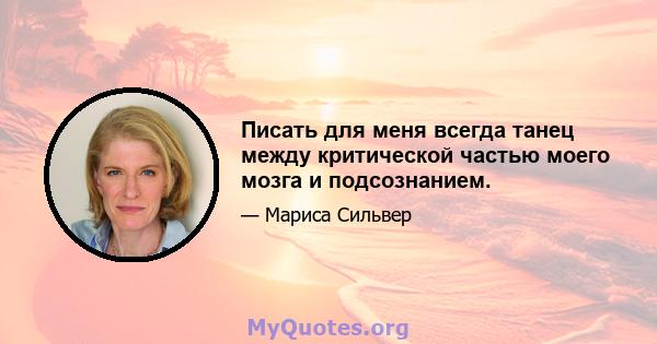 Писать для меня всегда танец между критической частью моего мозга и подсознанием.