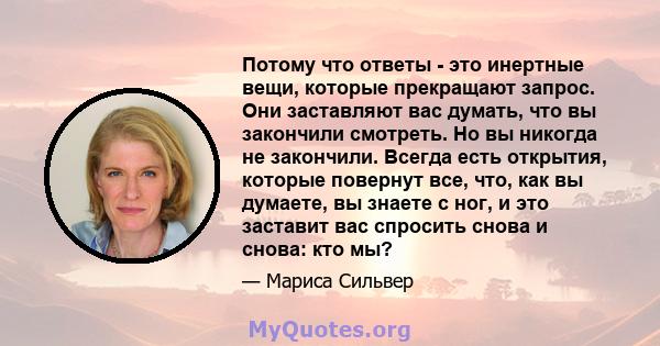 Потому что ответы - это инертные вещи, которые прекращают запрос. Они заставляют вас думать, что вы закончили смотреть. Но вы никогда не закончили. Всегда есть открытия, которые повернут все, что, как вы думаете, вы