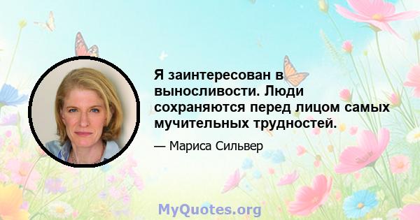 Я заинтересован в выносливости. Люди сохраняются перед лицом самых мучительных трудностей.