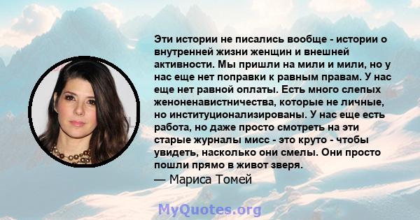 Эти истории не писались вообще - истории о внутренней жизни женщин и внешней активности. Мы пришли на мили и мили, но у нас еще нет поправки к равным правам. У нас еще нет равной оплаты. Есть много слепых