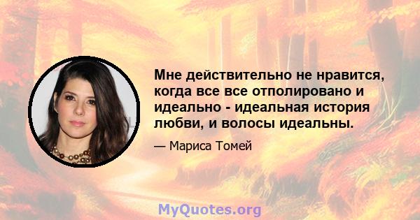 Мне действительно не нравится, когда все все отполировано и идеально - идеальная история любви, и волосы идеальны.