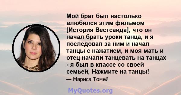 Мой брат был настолько влюбился этим фильмом [История Вестсайда], что он начал брать уроки танца, и я последовал за ним и начал танцы с нажатием, и моя мать и отец начали танцевать на танцах - я был в классе со своей