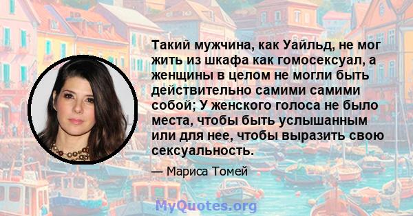 Такий мужчина, как Уайльд, не мог жить из шкафа как гомосексуал, а женщины в целом не могли быть действительно самими самими собой; У женского голоса не было места, чтобы быть услышанным или для нее, чтобы выразить свою 