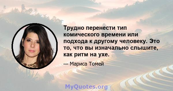 Трудно перенести тип комического времени или подхода к другому человеку. Это то, что вы изначально слышите, как ритм на ухе.