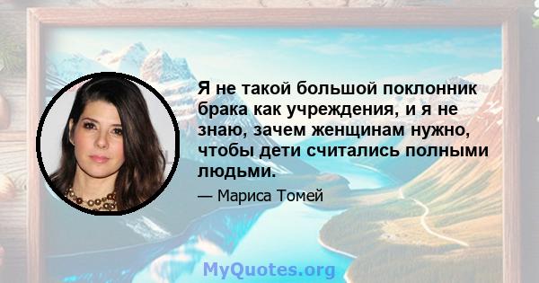 Я не такой большой поклонник брака как учреждения, и я не знаю, зачем женщинам нужно, чтобы дети считались полными людьми.