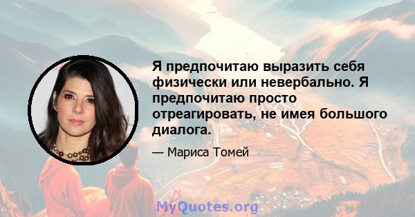 Я предпочитаю выразить себя физически или невербально. Я предпочитаю просто отреагировать, не имея большого диалога.