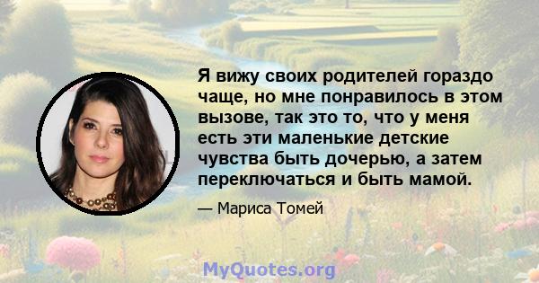 Я вижу своих родителей гораздо чаще, но мне понравилось в этом вызове, так это то, что у меня есть эти маленькие детские чувства быть дочерью, а затем переключаться и быть мамой.