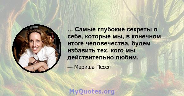 ... Самые глубокие секреты о себе, которые мы, в конечном итоге человечества, будем избавить тех, кого мы действительно любим.