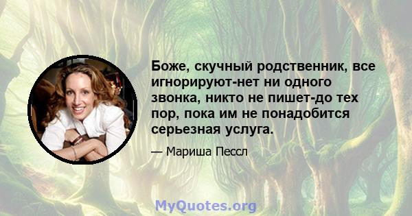 Боже, скучный родственник, все игнорируют-нет ни одного звонка, никто не пишет-до тех пор, пока им не понадобится серьезная услуга.